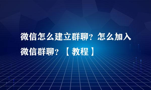 微信怎么建立群聊？怎么加入微信群聊？【教程】