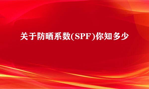 关于防晒系数(SPF)你知多少