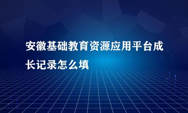 安徽基础教育资源应用平台成长记录怎么填