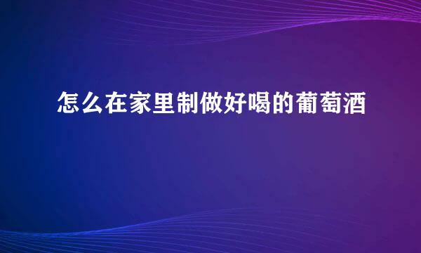 怎么在家里制做好喝的葡萄酒