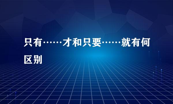 只有……才和只要……就有何区别