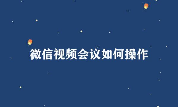 微信视频会议如何操作