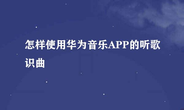 怎样使用华为音乐APP的听歌识曲