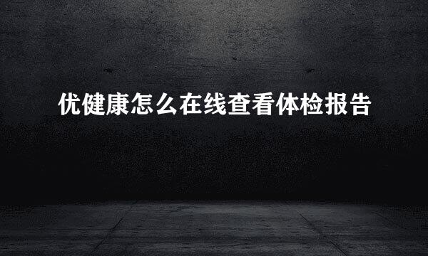 优健康怎么在线查看体检报告