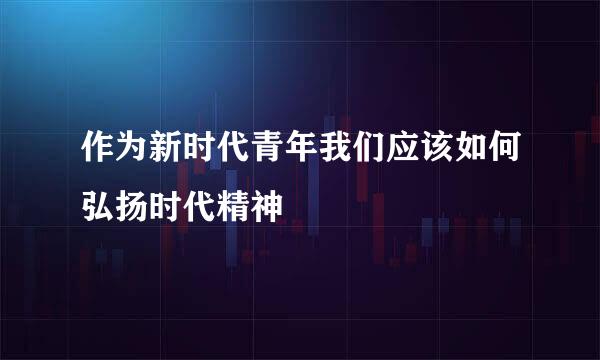作为新时代青年我们应该如何弘扬时代精神