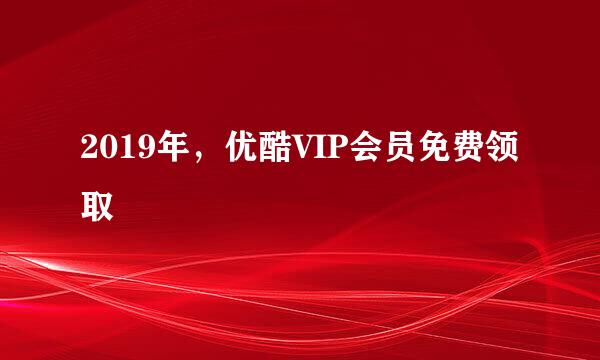 2019年，优酷VIP会员免费领取