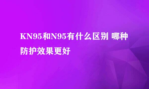 KN95和N95有什么区别 哪种防护效果更好