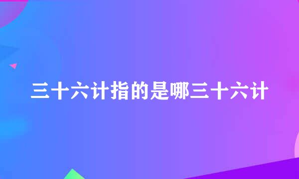 三十六计指的是哪三十六计