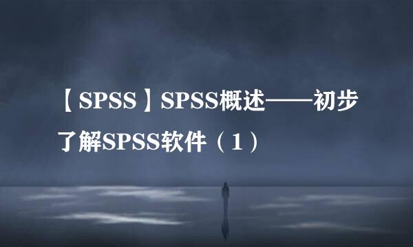 【SPSS】SPSS概述——初步了解SPSS软件（1）