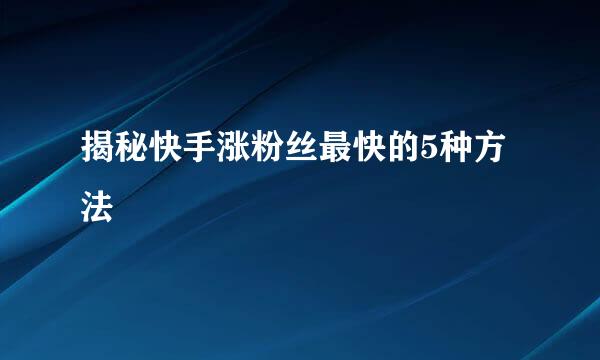 揭秘快手涨粉丝最快的5种方法