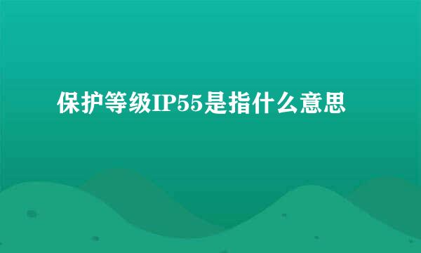 保护等级IP55是指什么意思