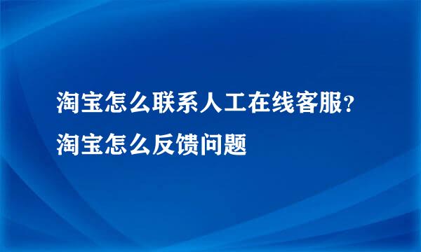 淘宝怎么联系人工在线客服？淘宝怎么反馈问题