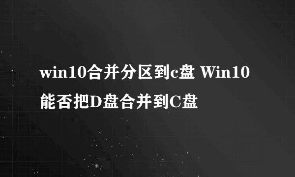 win10合并分区到c盘 Win10能否把D盘合并到C盘