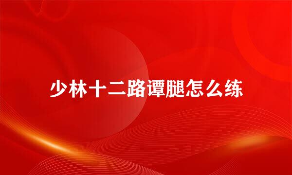 少林十二路谭腿怎么练