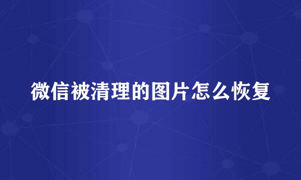微信被清理的图片怎么恢复