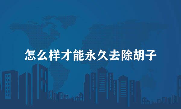 怎么样才能永久去除胡子