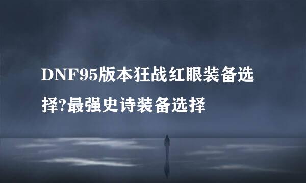 DNF95版本狂战红眼装备选择?最强史诗装备选择