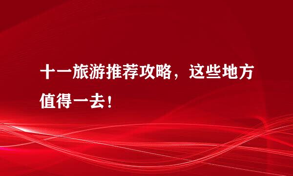 十一旅游推荐攻略，这些地方值得一去！