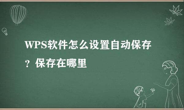 WPS软件怎么设置自动保存？保存在哪里