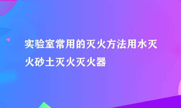 实验室常用的灭火方法用水灭火砂土灭火灭火器