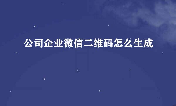 公司企业微信二维码怎么生成