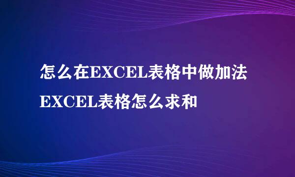 怎么在EXCEL表格中做加法 EXCEL表格怎么求和