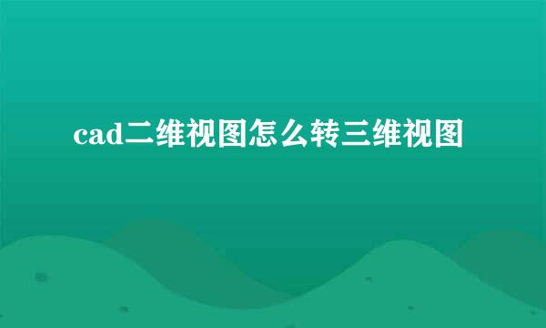 cad二维视图怎么转三维视图