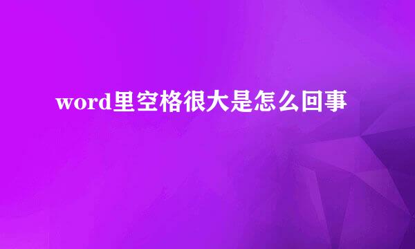 word里空格很大是怎么回事