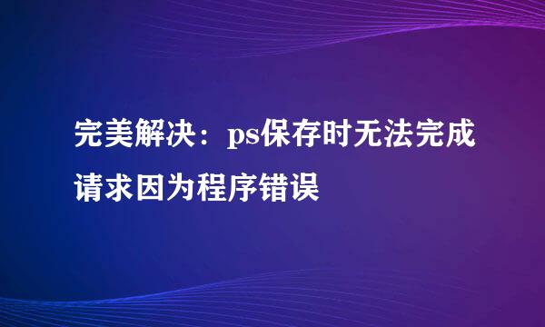 完美解决：ps保存时无法完成请求因为程序错误