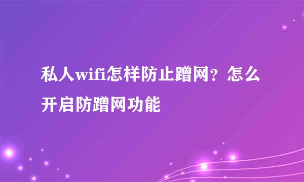 私人wifi怎样防止蹭网？怎么开启防蹭网功能