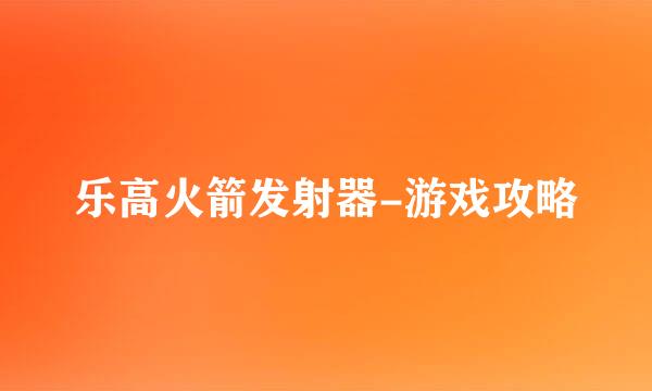 乐高火箭发射器-游戏攻略