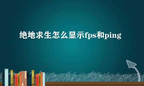绝地求生怎么显示fps和ping