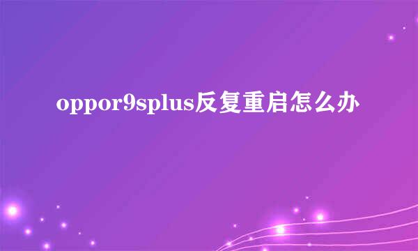 oppor9splus反复重启怎么办
