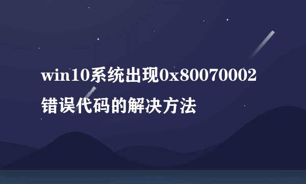 win10系统出现0x80070002错误代码的解决方法