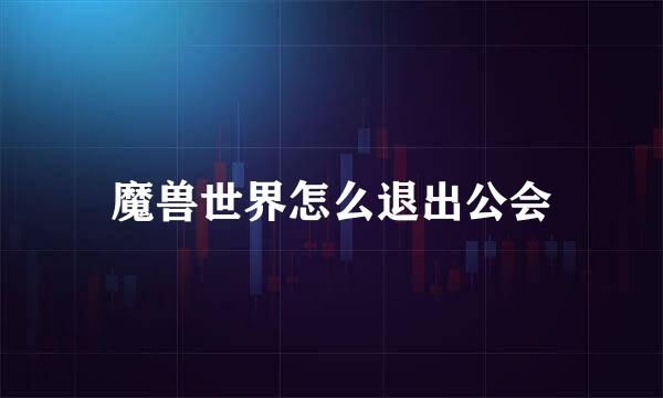 魔兽世界怎么退出公会