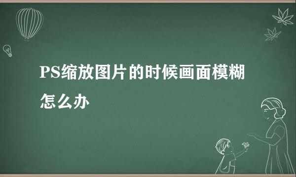 PS缩放图片的时候画面模糊怎么办