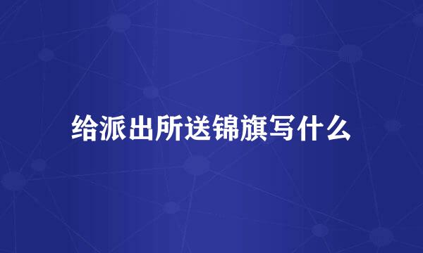 给派出所送锦旗写什么