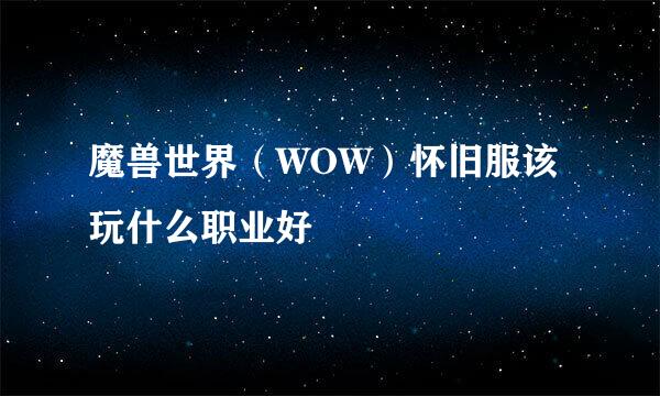 魔兽世界（WOW）怀旧服该玩什么职业好