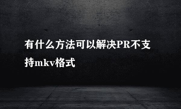 有什么方法可以解决PR不支持mkv格式