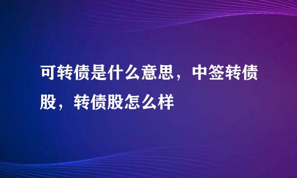 可转债是什么意思，中签转债股，转债股怎么样