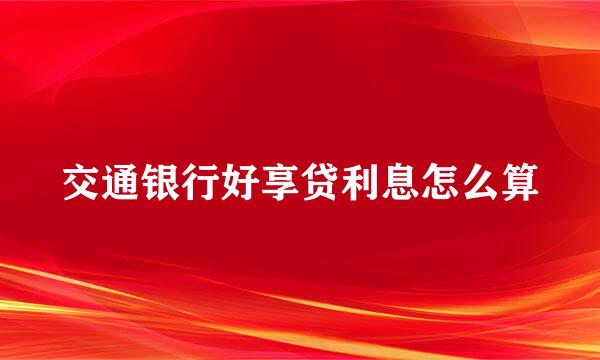 交通银行好享贷利息怎么算