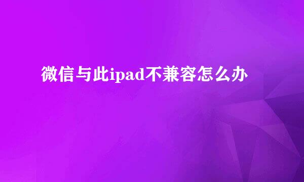 微信与此ipad不兼容怎么办