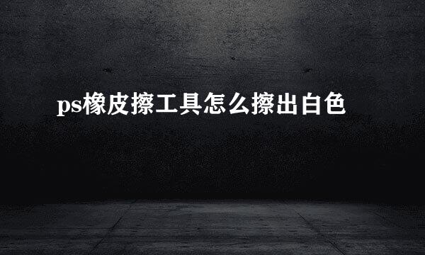ps橡皮擦工具怎么擦出白色
