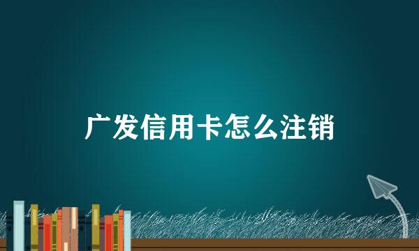 广发信用卡怎么注销