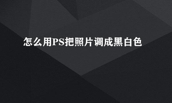 怎么用PS把照片调成黑白色