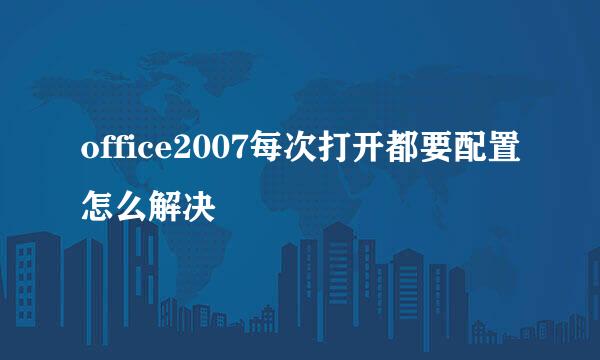 office2007每次打开都要配置怎么解决