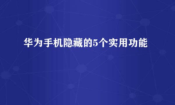 华为手机隐藏的5个实用功能