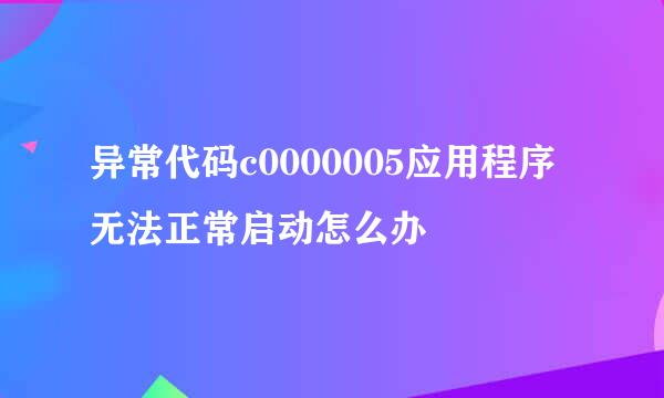 异常代码c0000005应用程序无法正常启动怎么办