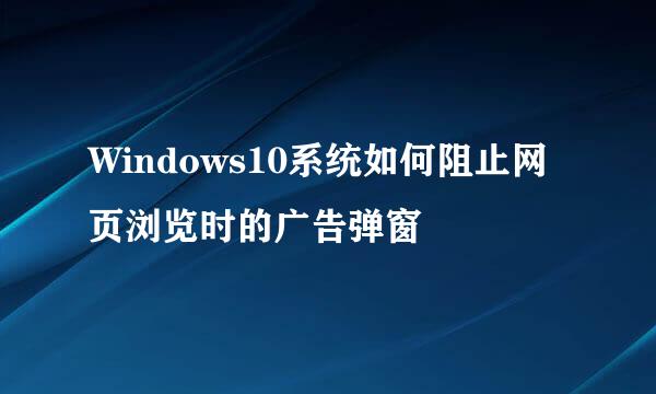 Windows10系统如何阻止网页浏览时的广告弹窗