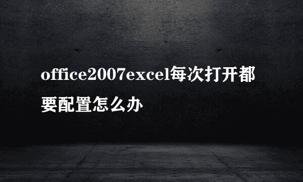 office2007excel每次打开都要配置怎么办